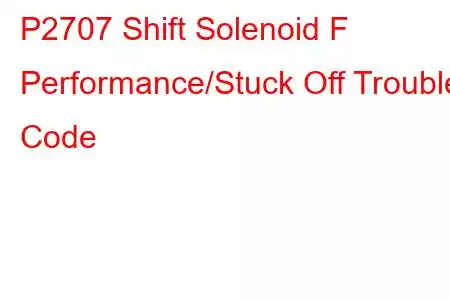 P2707 Shift Solenoid F Performance/Stuck Off Trouble Code