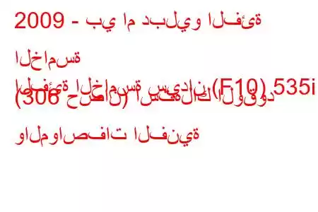 2009 - بي ام دبليو الفئة الخامسة
الفئة الخامسة سيدان (F10) 535i (306 حصان) استهلاك الوقود والمواصفات الفنية