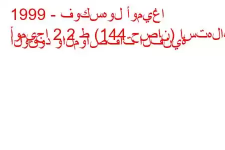 1999 - فوكسهول أوميغا
أوميجا 2.2 ط (144 حصان) استهلاك الوقود والمواصفات الفنية