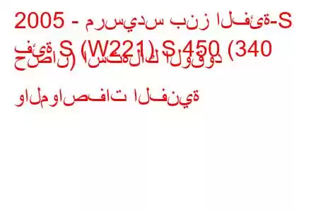 2005 - مرسيدس بنز الفئة-S
فئة S (W221) S 450 (340 حصان) استهلاك الوقود والمواصفات الفنية