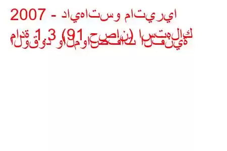 2007 - دايهاتسو ماتيريا
مادة 1.3 (91 حصان) استهلاك الوقود والمواصفات الفنية