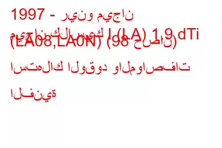 1997 - رينو ميجان
ميجان كلاسيك I (LA) 1.9 dTi (LA08,LA0N) (98 حصان) استهلاك الوقود والمواصفات الفنية