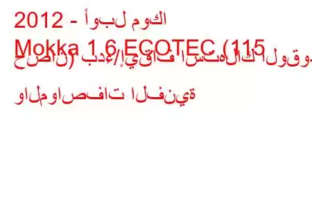 2012 - أوبل موكا
Mokka 1.6 ECOTEC (115 حصان) بدء/إيقاف استهلاك الوقود والمواصفات الفنية