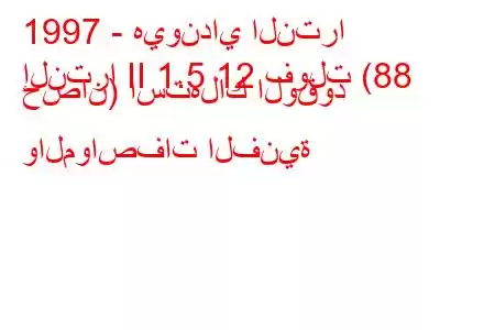 1997 - هيونداي النترا
إلنترا II 1.5 12 فولت (88 حصان) استهلاك الوقود والمواصفات الفنية