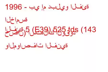 1996 - بي إم دبليو الفئة الخامسة
الفئة 5 (E39) 525 tds (143 حصان) استهلاك الوقود والمواصفات الفنية