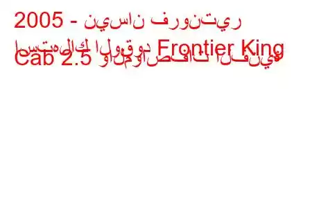 2005 - نيسان فرونتير
استهلاك الوقود Frontier King Cab 2.5 والمواصفات الفنية