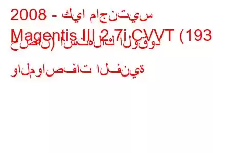 2008 - كيا ماجنتيس
Magentis III 2.7i CVVT (193 حصان) استهلاك الوقود والمواصفات الفنية