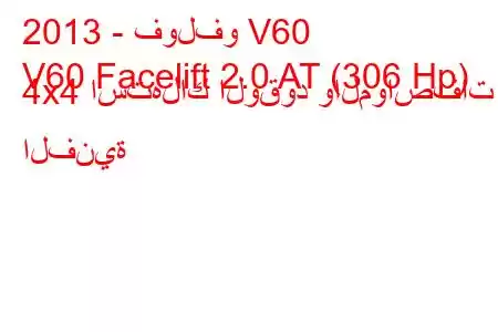 2013 - فولفو V60
V60 Facelift 2.0 AT (306 Hp) 4x4 استهلاك الوقود والمواصفات الفنية