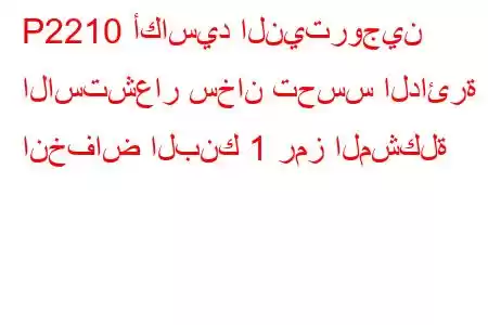 P2210 أكاسيد النيتروجين الاستشعار سخان تحسس الدائرة انخفاض البنك 1 رمز المشكلة