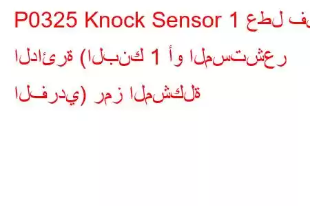 P0325 Knock Sensor 1 عطل في الدائرة (البنك 1 أو المستشعر الفردي) رمز المشكلة