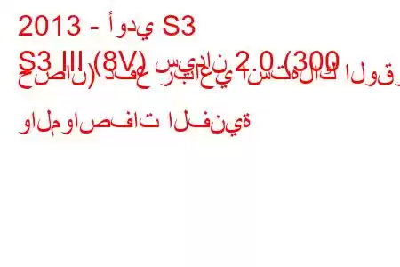 2013 - أودي S3
S3 III (8V) سيدان 2.0 (300 حصان) دفع رباعي استهلاك الوقود والمواصفات الفنية