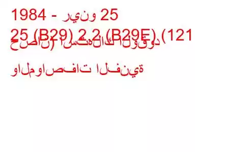 1984 - رينو 25
25 (B29) 2.2 (B29E) (121 حصان) استهلاك الوقود والمواصفات الفنية