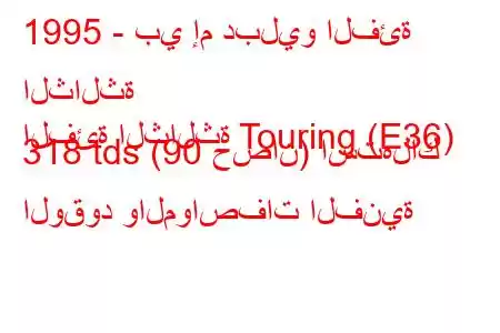 1995 - بي إم دبليو الفئة الثالثة
الفئة الثالثة Touring (E36) 318 tds (90 حصان) استهلاك الوقود والمواصفات الفنية