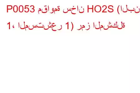 P0053 مقاومة سخان HO2S (البنك 1، المستشعر 1) رمز المشكلة