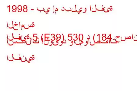 1998 - بي إم دبليو الفئة الخامسة
الفئة 5 (E39) 530 د (184 حصان) استهلاك الوقود والمواصفات الفنية