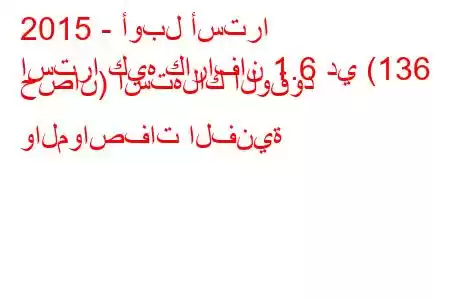 2015 - أوبل أسترا
استرا كيه كارافان 1.6 دي (136 حصان) استهلاك الوقود والمواصفات الفنية