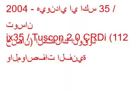 2004 - هيونداي اي اكس 35 / توسان
ix35 / Tuscon 2.0 CRDi (112 حصان) استهلاك الوقود والمواصفات الفنية