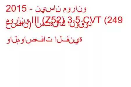 2015 - نيسان مورانو
مورانو III (Z52) 3.5 CVT (249 حصان) استهلاك الوقود والمواصفات الفنية