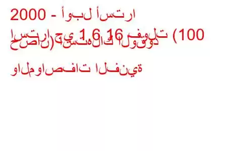 2000 - أوبل أسترا
استرا جي 1.6 16 فولت (100 حصان) استهلاك الوقود والمواصفات الفنية