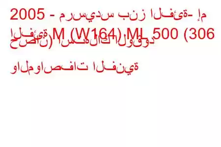 2005 - مرسيدس بنز الفئة- إم
الفئة M (W164) ML 500 (306 حصان) استهلاك الوقود والمواصفات الفنية