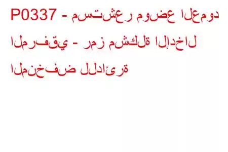 P0337 - مستشعر موضع العمود المرفقي - رمز مشكلة الإدخال المنخفض للدائرة