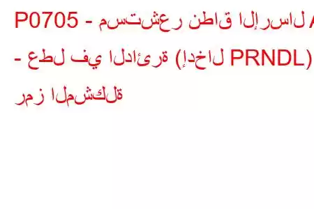 P0705 - مستشعر نطاق الإرسال A - عطل في الدائرة (إدخال PRNDL) - رمز المشكلة