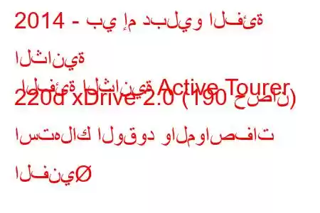 2014 - بي إم دبليو الفئة الثانية الفئة الثانية Active Tourer 220d xDrive 2.0 (190 حصان) استهلاك الوقود والمواصفات الفني