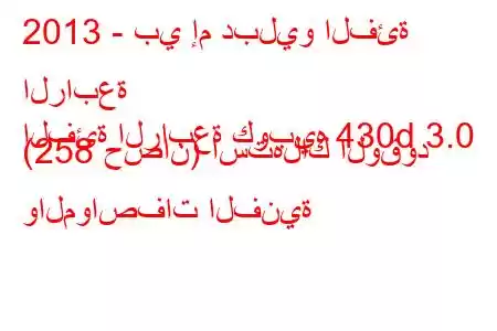 2013 - بي إم دبليو الفئة الرابعة
الفئة الرابعة كوبيه 430d 3.0 (258 حصان) استهلاك الوقود والمواصفات الفنية