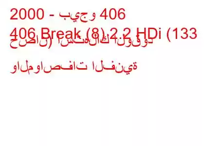 2000 - بيجو 406
406 Break (8) 2.2 HDi (133 حصان) استهلاك الوقود والمواصفات الفنية