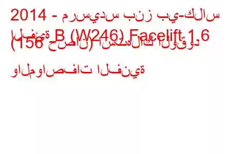 2014 - مرسيدس بنز بي-كلاس
الفئة B (W246) Facelift 1.6 (156 حصان) استهلاك الوقود والمواصفات الفنية