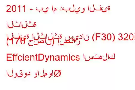 2011 - بي ام دبليو الفئة الثالثة
الفئة الثالثة سيدان (F30) 320i (170 حصان) إصدار EffcientDynamics استهلاك الوقود والموا