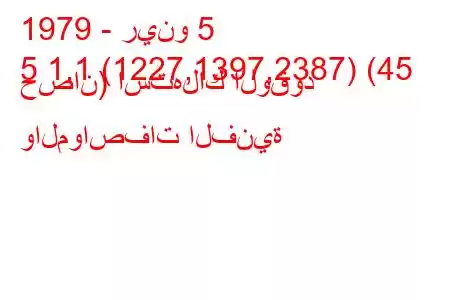 1979 - رينو 5
5 1.1 (1227,1397,2387) (45 حصان) استهلاك الوقود والمواصفات الفنية