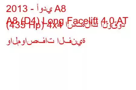 2013 - أودي A8
A8 (D4) Long Facelift 4.0 AT (435 Hp) 4x4 استهلاك الوقود والمواصفات الفنية