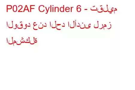 P02AF Cylinder 6 - تقليم الوقود عند الحد الأدنى لرمز المشكلة