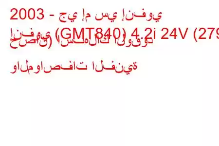 2003 - جي إم سي إنفوي
إنفوي (GMT840) 4.2i 24V (279 حصان) استهلاك الوقود والمواصفات الفنية