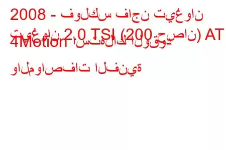 2008 - فولكس فاجن تيغوان
تيغوان 2.0 TSI (200 حصان) AT 4Motion استهلاك الوقود والمواصفات الفنية