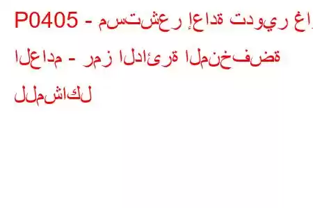 P0405 - مستشعر إعادة تدوير غاز العادم - رمز الدائرة المنخفضة للمشاكل