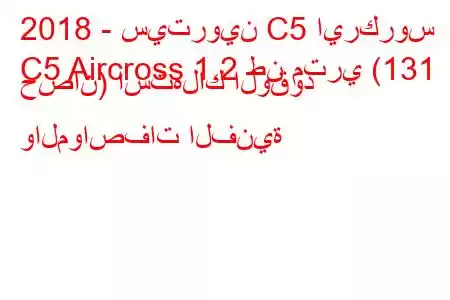 2018 - سيتروين C5 ايركروس
C5 Aircross 1.2 طن متري (131 حصان) استهلاك الوقود والمواصفات الفنية