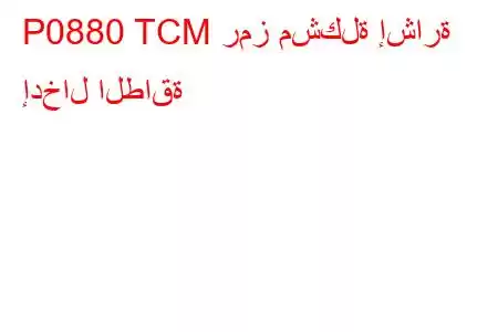 P0880 TCM رمز مشكلة إشارة إدخال الطاقة