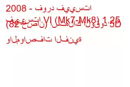 2008 - فورد فييستا
فييستا VI (Mk7-Mk8) 1.25 (82 حصان) استهلاك الوقود 5D والمواصفات الفنية