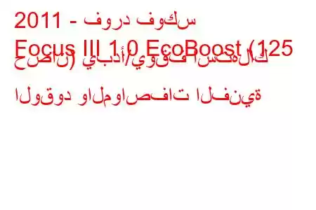 2011 - فورد فوكس
Focus III 1.0 EcoBoost (125 حصان) يبدأ/يوقف استهلاك الوقود والمواصفات الفنية