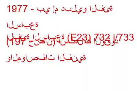 1977 - بي إم دبليو الفئة السابعة
الفئة السابعة (E23) 732 i/733 i (197 حصان) استهلاك الوقود والمواصفات الفنية