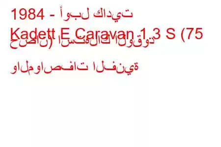 1984 - أوبل كاديت
Kadett E Caravan 1.3 S (75 حصان) استهلاك الوقود والمواصفات الفنية