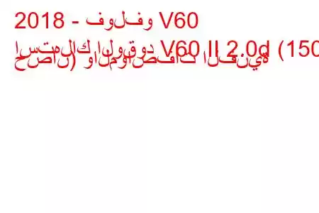 2018 - فولفو V60
استهلاك الوقود V60 II 2.0d (150 حصان) والمواصفات الفنية