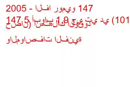 2005 - الفا روميو 147
147 5 أبواب 1.9 جي تي دي (101 حصان) استهلاك الوقود والمواصفات الفنية