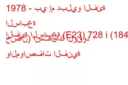 1978 - بي إم دبليو الفئة السابعة
الفئة السابعة (E23) 728 i (184 حصان) استهلاك الوقود والمواصفات الفنية