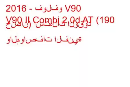 2016 - فولفو V90
V90 II Combi 2.0d AT (190 حصان) استهلاك الوقود والمواصفات الفنية