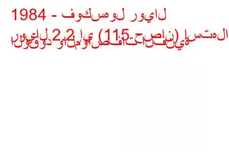 1984 - فوكسهول رويال
رويال 2.2 إي (115 حصان) استهلاك الوقود والمواصفات الفنية