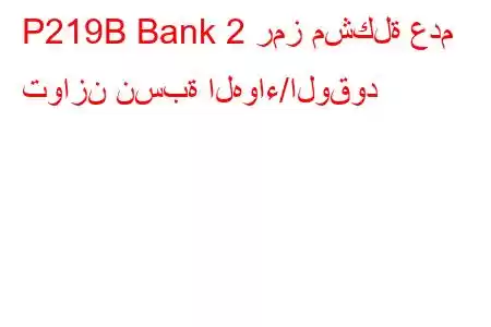 P219B Bank 2 رمز مشكلة عدم توازن نسبة الهواء/الوقود