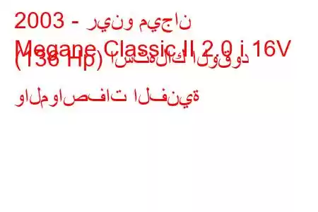 2003 - رينو ميجان
Megane Classic II 2.0 i 16V (136 Hp) استهلاك الوقود والمواصفات الفنية